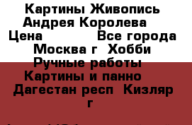 Картины Живопись Андрея Королева. › Цена ­ 9 000 - Все города, Москва г. Хобби. Ручные работы » Картины и панно   . Дагестан респ.,Кизляр г.